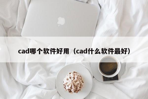 cad哪个软件好用（cad什么软件最好）