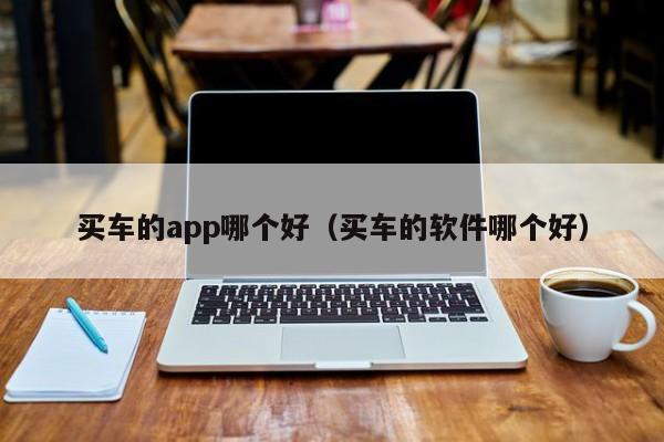 买车的app哪个好（买车的软件哪个好）