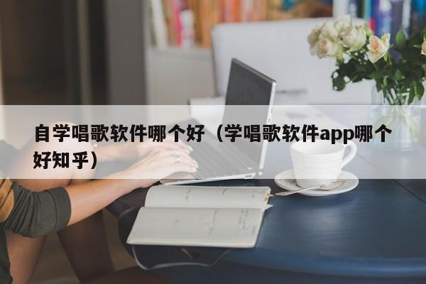 自学唱歌软件哪个好（学唱歌软件app哪个好知乎）