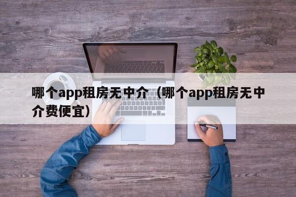 哪个app租房无中介（哪个app租房无中介费便宜）